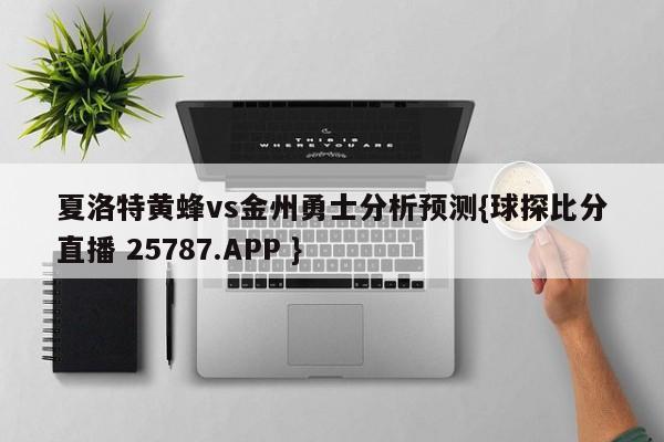 夏洛特黄蜂vs金州勇士分析预测{球探比分直播 25787.APP }